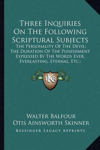 Three Inquiries on the Following Scriptural Subjects: The Personality of the Devil; The Duration of the Punishment Expressed by the Words Ever, Everlasting, Eternal, Etc.; Demoniacal Possessions (1854)