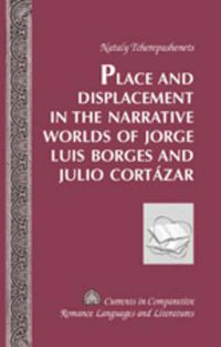Cover image for Place and Displacement in the Narrative Worlds of Jorge Luis Borges and Julio Cortazar