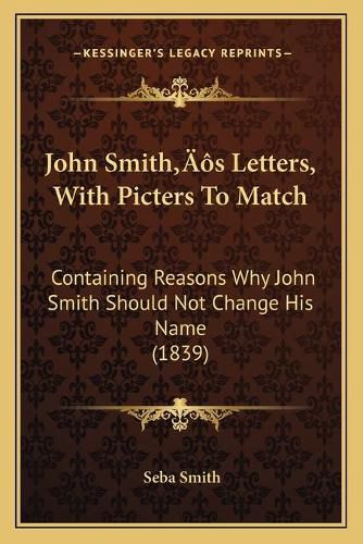 Cover image for John Smithacentsa -A Centss Letters, with Picters to Match: Containing Reasons Why John Smith Should Not Change His Name (1839)