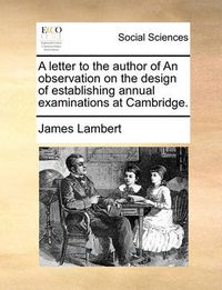 Cover image for A Letter to the Author of an Observation on the Design of Establishing Annual Examinations at Cambridge.