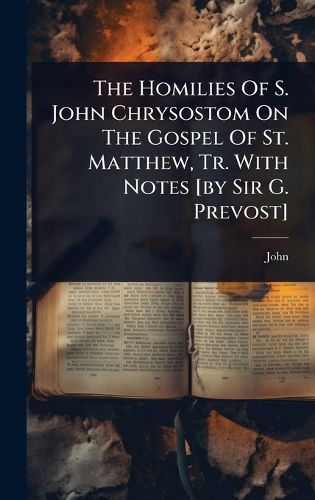 Cover image for The Homilies Of S. John Chrysostom On The Gospel Of St. Matthew, Tr. With Notes [by Sir G. Prevost]