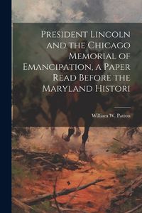 Cover image for President Lincoln and the Chicago Memorial of Emancipation, a Paper Read Before the Maryland Histori