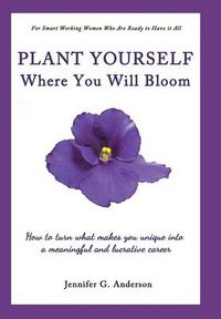 Cover image for Plant Yourself Where You Will Bloom: How to Turn What Makes You Unique Into a Meaningful and Lucrative Career