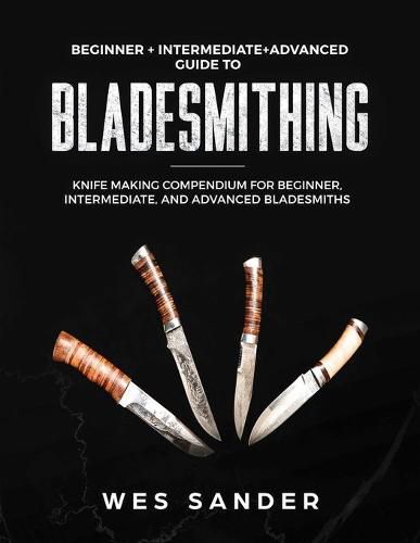 Cover image for Bladesmithing: Beginner + Intermediate + Advanced Guide to Bladesmithing: Knife Making Compendium for Beginner, Intermediate, and Advanced Bladesmiths