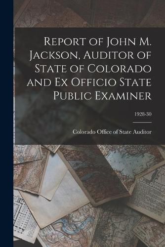 Cover image for Report of John M. Jackson, Auditor of State of Colorado and Ex Officio State Public Examiner; 1928-30