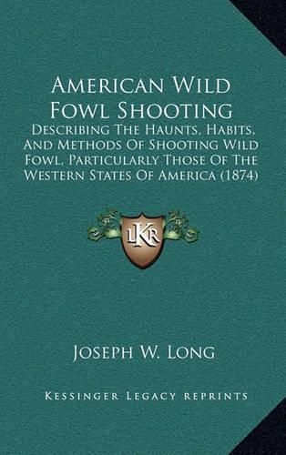 Cover image for American Wild Fowl Shooting: Describing the Haunts, Habits, and Methods of Shooting Wild Fowl, Particularly Those of the Western States of America (1874)