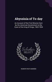 Cover image for Abyssinia of To-Day: An Account of the First Mission Sent by the American Government to the Court of the King of Kings, 1903-1904