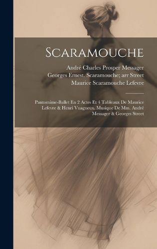 Cover image for Scaramouche; Pantomime-ballet En 2 Actes Et 4 Tableaux De Maurice Lefevre & Henri Vuagneux. Musique De Mm. Andre Messager & Georges Street