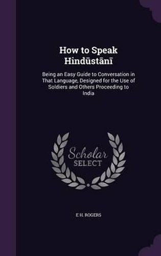 Cover image for How to Speak Hind St N: Being an Easy Guide to Conversation in That Language, Designed for the Use of Soldiers and Others Proceeding to India