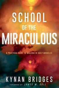 Cover image for School of the Miraculous: A Practical Guide to Walking in Daily Miracles