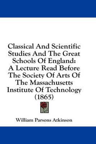 Cover image for Classical and Scientific Studies and the Great Schools of England: A Lecture Read Before the Society of Arts of the Massachusetts Institute of Technology (1865)