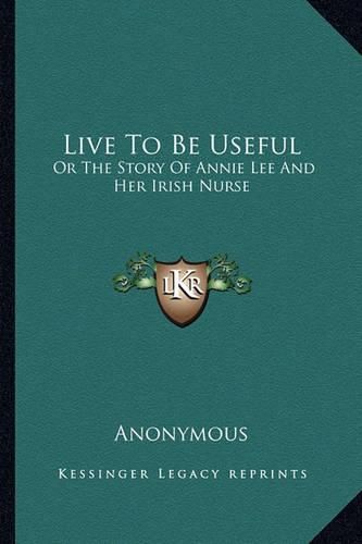 Cover image for Live to Be Useful: Or the Story of Annie Lee and Her Irish Nurse