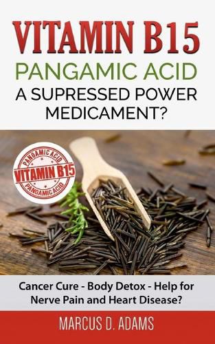 Vitamin B15 - Pangamic Acid: A Supressed Power Medicament?: Cancer Cure - Body Detox - Help for Nerve Pain and Heart Disease?