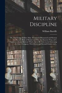 Cover image for Military Discipline: or, The Young Artillery Man. Wherein is Discoursed and Showne the Postures Both of Musket and Pike: the Exactest Ways, & C. Together With the Motions Which Are to Be Used, in the Exercising of a Foot -company. With Divers And...