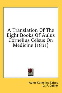 Cover image for A Translation of the Eight Books of Aulus Cornelius Celsus on Medicine (1831)