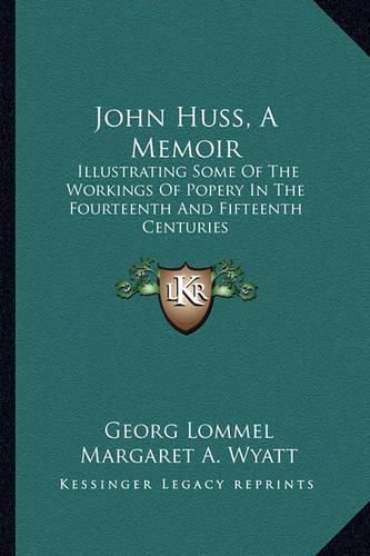 John Huss, a Memoir: Illustrating Some of the Workings of Popery in the Fourteenth and Fifteenth Centuries