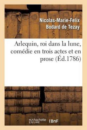 Arlequin, Roi Dans La Lune, Comedie En Trois Actes Et En Prose: . Representee Pour La Premiere Fois, A Paris, Sur Le Theatre Des Varietes, Au Palais-Royal...