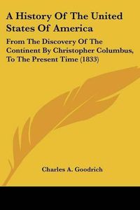 Cover image for A History of the United States of America: From the Discovery of the Continent by Christopher Columbus, to the Present Time (1833)