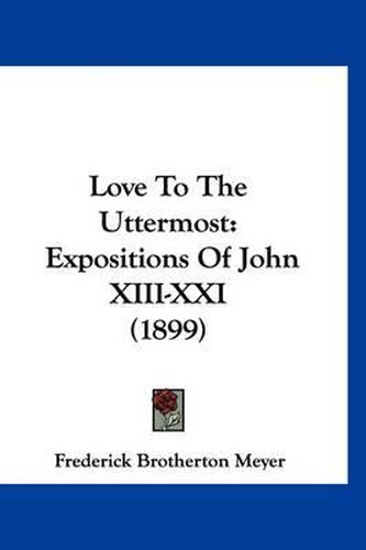 Cover image for Love to the Uttermost: Expositions of John XIII-XXI (1899)