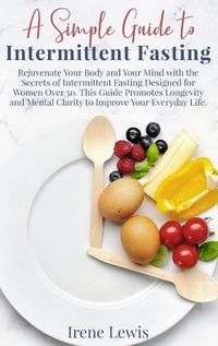 Cover image for A Simple Guide to Intermittent Fasting: Rejuvenate Your Body and Your Mind with the Secrets of Intermittent Fasting Designed for Women Over 50. This Guide Promotes Longevity and Mental Clarity to Improve Your Everyday Life. June 2021 Edition
