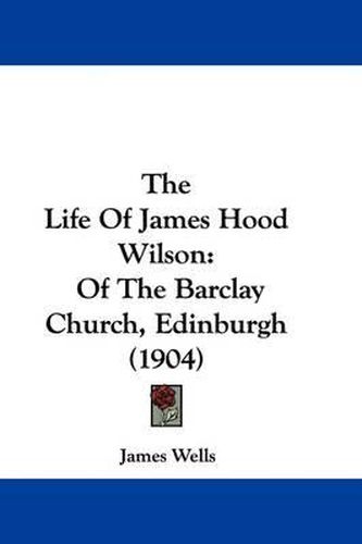 Cover image for The Life of James Hood Wilson: Of the Barclay Church, Edinburgh (1904)