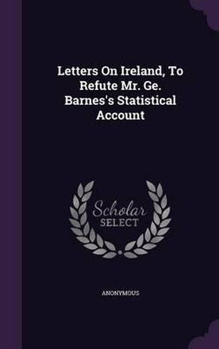 Cover image for Letters on Ireland, to Refute Mr. GE. Barnes's Statistical Account