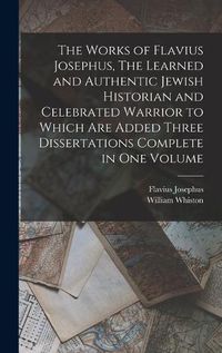 Cover image for The Works of Flavius Josephus, The Learned and Authentic Jewish Historian and Celebrated Warrior to Which are Added Three Dissertations Complete in One Volume