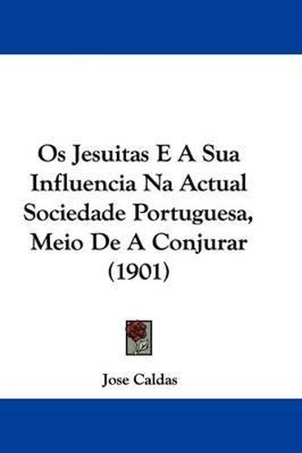 Cover image for OS Jesuitas E a Sua Influencia Na Actual Sociedade Portuguesa, Meio de a Conjurar (1901)