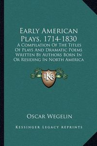 Cover image for Early American Plays, 1714-1830: A Compilation of the Titles of Plays and Dramatic Poems Written by Authors Born in or Residing in North America Previous to 1830 (1905)