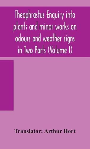 Cover image for Theophrastus Enquiry into plants and minor works on odours and weather signs in Two Parts (VOLUME I)