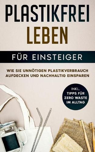 Cover image for Plastikfrei leben fur Einsteiger: Wie Sie unnoetigen Plastikverbrauch aufdecken und nachhaltig einsparen - inkl. Tipps fur Zero Waste im Alltag