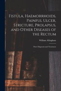 Cover image for Fistula, Haemorrhoids, Painful Ulcer, Stricture, Prolapsus, and Other Diseases of the Rectum: Their Diagnosis and Treatment