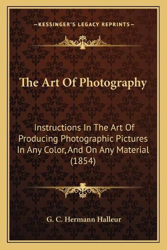 Cover image for The Art of Photography: Instructions in the Art of Producing Photographic Pictures in Any Color, and on Any Material (1854)