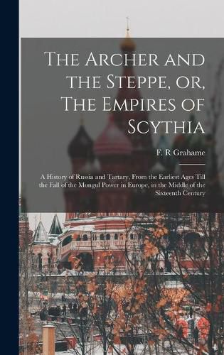 Cover image for The Archer and the Steppe, or, The Empires of Scythia: a History of Russia and Tartary, From the Earliest Ages Till the Fall of the Mongul Power in Europe, in the Middle of the Sixteenth Century