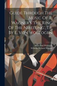 Cover image for Guide Through The Music Of R. Wagner's 'the Ring Of The Nibelung', Tr. By E. Von Wolzogen