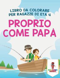 Cover image for Proprio Come Papa: Libro Da Colorare Per Ragazze Di Eta 4