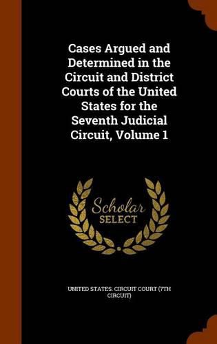 Cover image for Cases Argued and Determined in the Circuit and District Courts of the United States for the Seventh Judicial Circuit, Volume 1