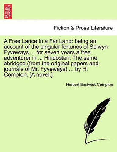 Cover image for A Free Lance in a Far Land: Being an Account of the Singular Fortunes of Selwyn Fyveways ... for Seven Years a Free Adventurer in ... Hindostan. the Same Abridged (from the Original Papers and Journals of Mr. Fyveways) ... by H. Compton. [A Novel.]