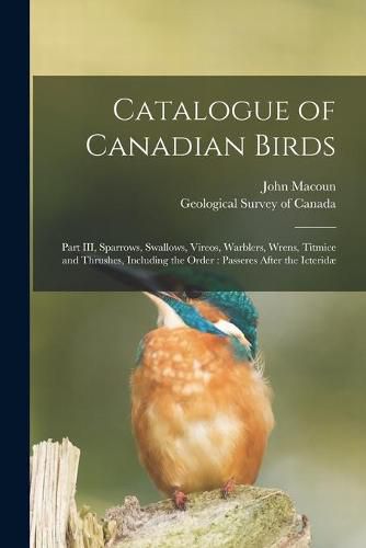 Cover image for Catalogue of Canadian Birds [microform]: Part III, Sparrows, Swallows, Vireos, Warblers, Wrens, Titmice and Thrushes, Including the Order: Passeres After the Icteridae