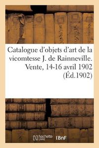 Cover image for Catalogue Des Objets d'Art Et d'Ameublement Du Xviiie Siecle, Faiences Et Porcelaines: Tableaux de Madame La Vicomtesse J. de Rainneville. Vente, 14-16 Avril 1902