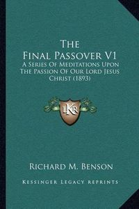 Cover image for The Final Passover V1: A Series of Meditations Upon the Passion of Our Lord Jesus Christ (1893)