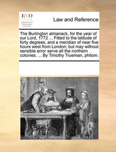 Cover image for The Burlington Almanack, for the Year of Our Lord, 1772 ... Fitted to the Latitude of Forty Degrees, and a Meridian of Near Five Hours West from London; But May Without Sensible Error Serve All the Northern Colonies. ... by Timothy Trueman, Philom.