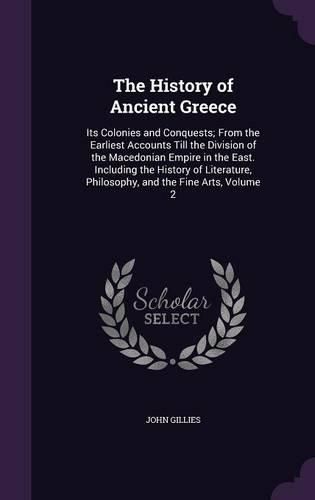 The History of Ancient Greece: Its Colonies and Conquests; From the Earliest Accounts Till the Division of the Macedonian Empire in the East. Including the History of Literature, Philosophy, and the Fine Arts, Volume 2