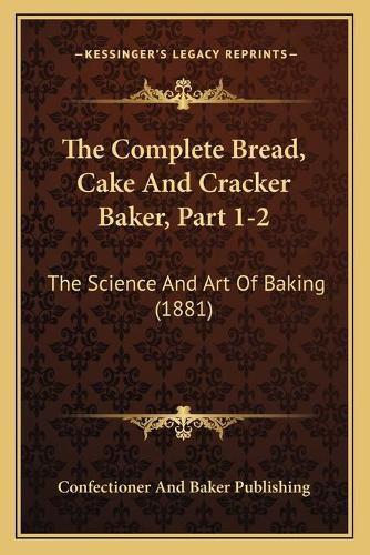 Cover image for The Complete Bread, Cake and Cracker Baker, Part 1-2: The Science and Art of Baking (1881)