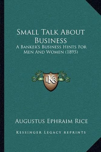 Cover image for Small Talk about Business: A Banker's Business Hints for Men and Women (1895)