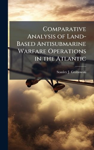 Cover image for Comparative Analysis of Land-Based Antisubmarine Warfare Operations in the Atlantic