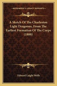 Cover image for A Sketch of the Charleston Light Dragoons, from the Earliest Formation of the Corps (1888)