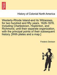 Cover image for Westerly-Rhode Island-And Its Witnesses, for Two Hundred and Fifty Years. 1626-1876. Including Charlestown, Hopkinton, and Richmond, Until Their Separate Organization, with the Principal Points of Their Subsequent History. [With Plates and a Map.]