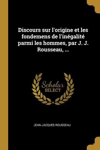 Cover image for Discours sur l'origine et les fondemens de l'inegalite parmi les hommes, par J. J. Rousseau, ...
