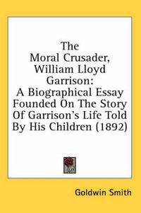 Cover image for The Moral Crusader, William Lloyd Garrison: A Biographical Essay Founded on the Story of Garrison's Life Told by His Children (1892)